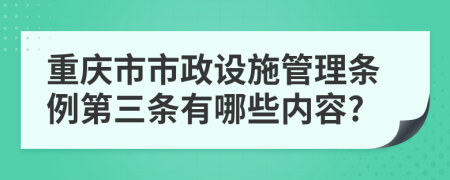 重庆市市政设施管理条例第三条有哪些内容?