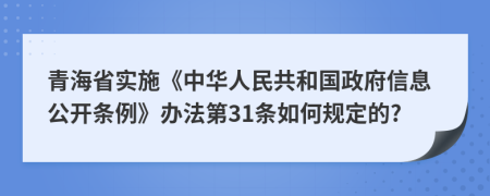 青海省实施《中华人民共和国政府信息公开条例》办法第31条如何规定的?