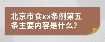 北京市食xx条例第五条主要内容是什么？