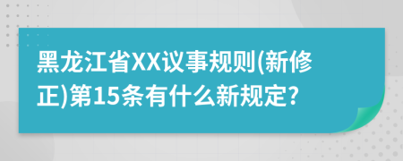 黑龙江省XX议事规则(新修正)第15条有什么新规定?