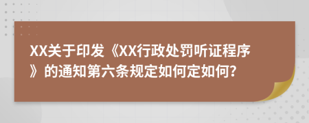 XX关于印发《XX行政处罚听证程序》的通知第六条规定如何定如何？