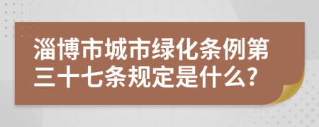 淄博市城市绿化条例第三十七条规定是什么?