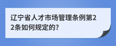 辽宁省人才市场管理条例第22条如何规定的?