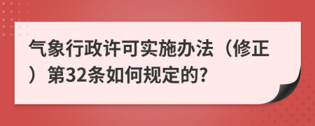 气象行政许可实施办法（修正）第32条如何规定的?