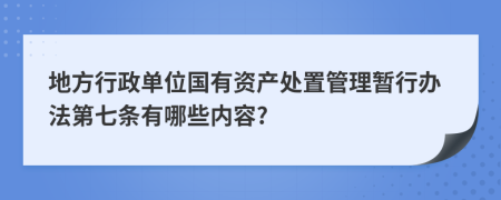 地方行政单位国有资产处置管理暂行办法第七条有哪些内容?