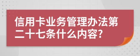 信用卡业务管理办法第二十七条什么内容?