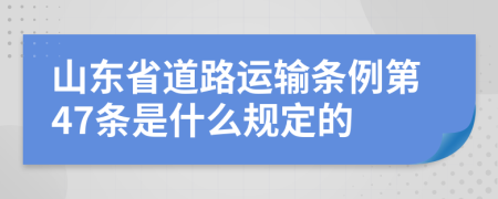 山东省道路运输条例第47条是什么规定的