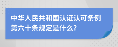 中华人民共和国认证认可条例第六十条规定是什么?