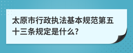 太原市行政执法基本规范第五十三条规定是什么?