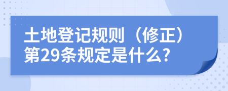 土地登记规则（修正）第29条规定是什么?