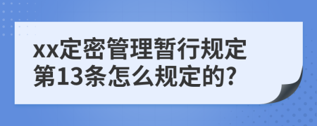 xx定密管理暂行规定第13条怎么规定的?