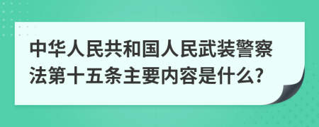 中华人民共和国人民武装警察法第十五条主要内容是什么?