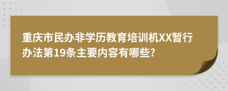 重庆市民办非学历教育培训机XX暂行办法第19条主要内容有哪些?