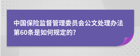 中国保险监督管理委员会公文处理办法第60条是如何规定的?