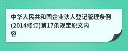 中华人民共和国企业法人登记管理条例(2014修订)第17条规定原文内容