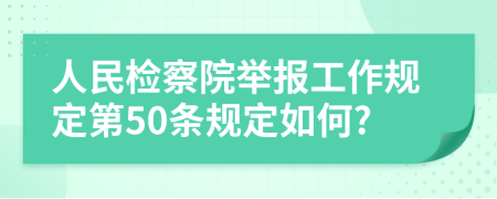 人民检察院举报工作规定第50条规定如何?