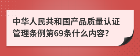 中华人民共和国产品质量认证管理条例第69条什么内容?