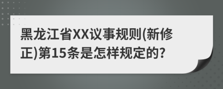 黑龙江省XX议事规则(新修正)第15条是怎样规定的?