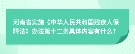 河南省实施《中华人民共和国残疾人保障法》办法第十二条具体内容有什么?