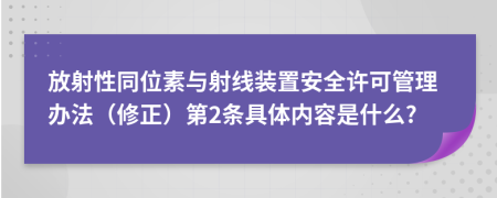 放射性同位素与射线装置安全许可管理办法（修正）第2条具体内容是什么?