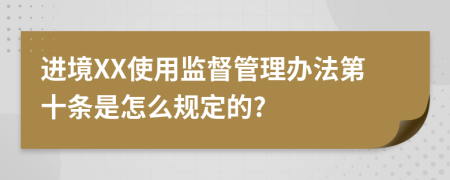 进境XX使用监督管理办法第十条是怎么规定的?