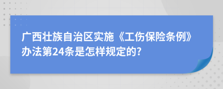 广西壮族自治区实施《工伤保险条例》办法第24条是怎样规定的?