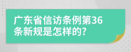 广东省信访条例第36条新规是怎样的?