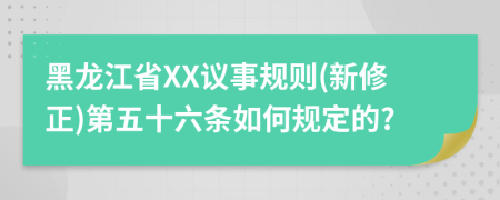 黑龙江省XX议事规则(新修正)第五十六条如何规定的?