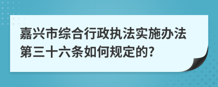 嘉兴市综合行政执法实施办法第三十六条如何规定的?