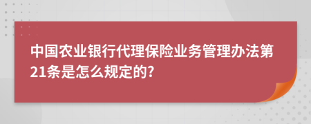 中国农业银行代理保险业务管理办法第21条是怎么规定的?