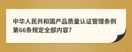 中华人民共和国产品质量认证管理条例第66条规定全部内容?