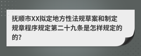 抚顺市XX拟定地方性法规草案和制定规章程序规定第二十九条是怎样规定的的？