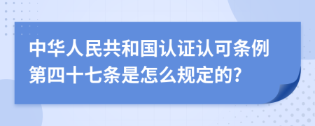 中华人民共和国认证认可条例第四十七条是怎么规定的?