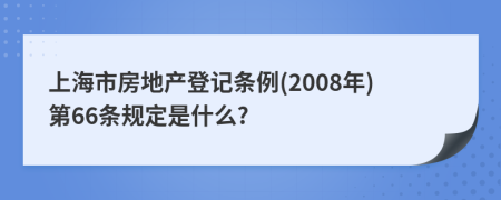 上海市房地产登记条例(2008年)第66条规定是什么?