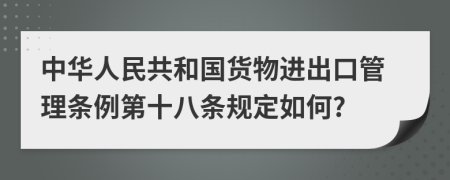 中华人民共和国货物进出口管理条例第十八条规定如何?