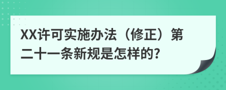 XX许可实施办法（修正）第二十一条新规是怎样的?