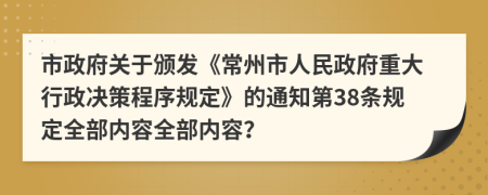 市政府关于颁发《常州市人民政府重大行政决策程序规定》的通知第38条规定全部内容全部内容？