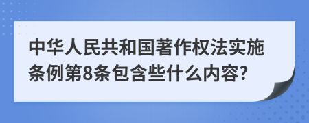 中华人民共和国著作权法实施条例第8条包含些什么内容?