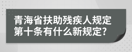 青海省扶助残疾人规定第十条有什么新规定?