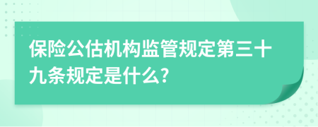 保险公估机构监管规定第三十九条规定是什么?