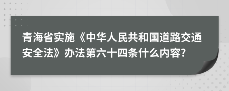 青海省实施《中华人民共和国道路交通安全法》办法第六十四条什么内容?