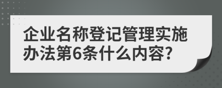 企业名称登记管理实施办法第6条什么内容?
