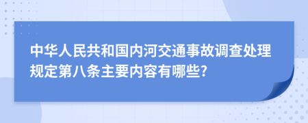 中华人民共和国内河交通事故调查处理规定第八条主要内容有哪些?