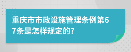 重庆市市政设施管理条例第67条是怎样规定的?