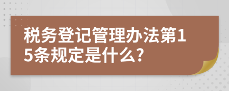 税务登记管理办法第15条规定是什么?