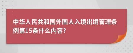 中华人民共和国外国人入境出境管理条例第15条什么内容?