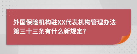 外国保险机构驻XX代表机构管理办法第三十三条有什么新规定?