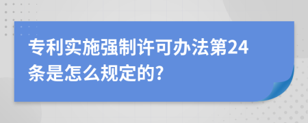 专利实施强制许可办法第24条是怎么规定的?