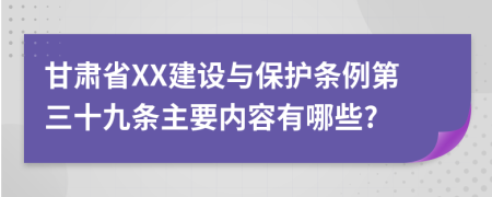 甘肃省XX建设与保护条例第三十九条主要内容有哪些?