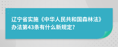 辽宁省实施《中华人民共和国森林法》办法第43条有什么新规定?